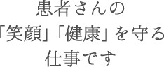 患者さんの「笑顔」「健康」を守る仕事です